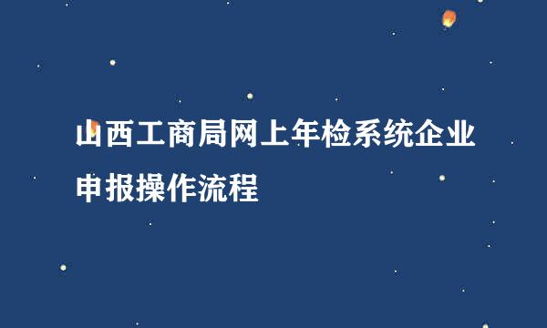 山西工商局网上年检系统企业申报操作流程