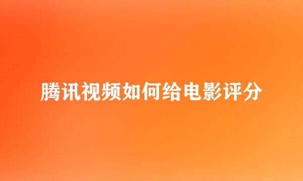 腾讯视频如何给电影评分