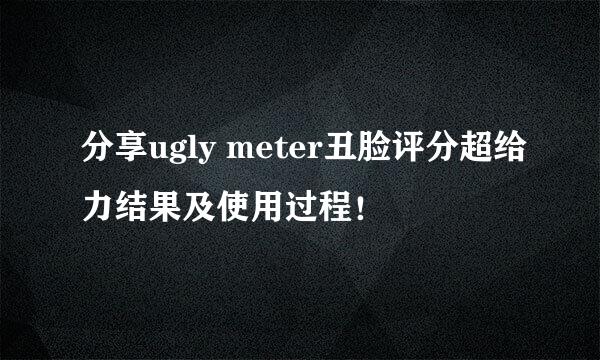 分享ugly meter丑脸评分超给力结果及使用过程！
