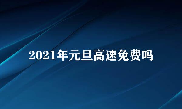 2021年元旦高速免费吗