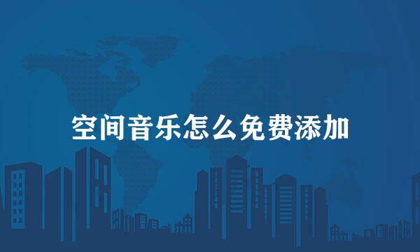 空间音乐怎么免费添加