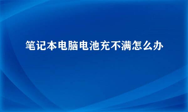 笔记本电脑电池充不满怎么办