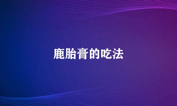 鹿胎膏的吃法