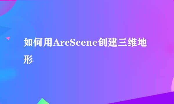 如何用ArcScene创建三维地形