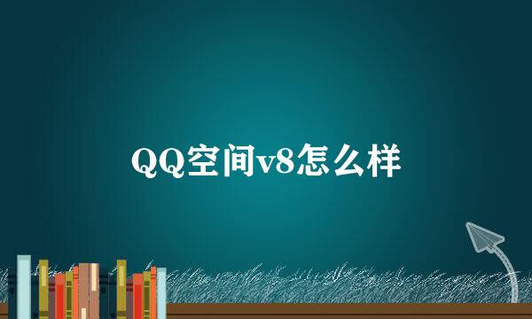 QQ空间v8怎么样