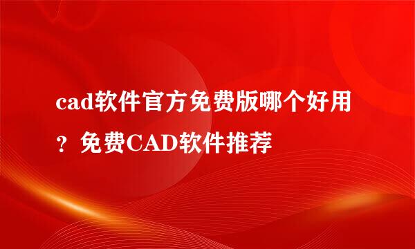 cad软件官方免费版哪个好用？免费CAD软件推荐