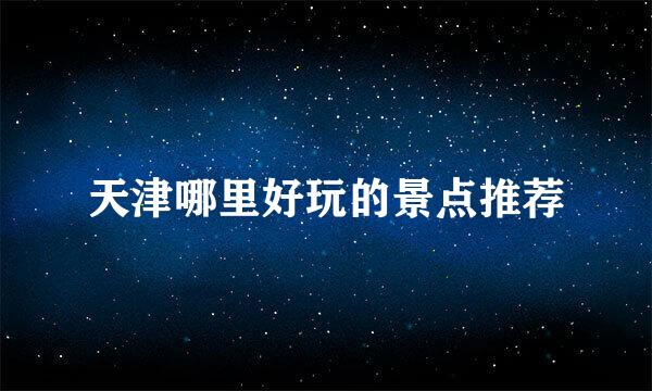 天津哪里好玩的景点推荐