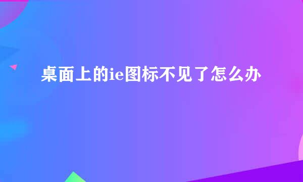 桌面上的ie图标不见了怎么办