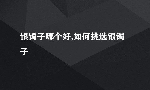银镯子哪个好,如何挑选银镯子