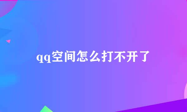 qq空间怎么打不开了