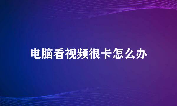电脑看视频很卡怎么办