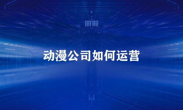 动漫公司如何运营