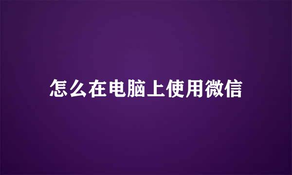 怎么在电脑上使用微信