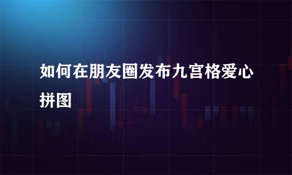 如何在朋友圈发布九宫格爱心拼图
