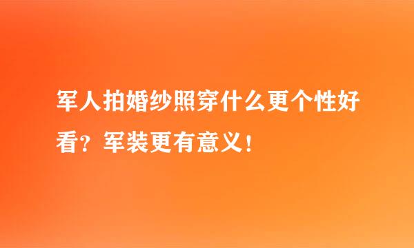 军人拍婚纱照穿什么更个性好看？军装更有意义！