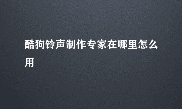 酷狗铃声制作专家在哪里怎么用