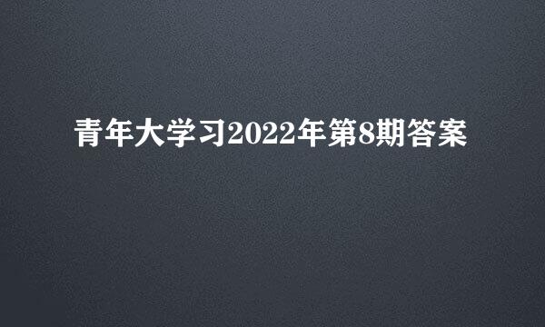 青年大学习2022年第8期答案