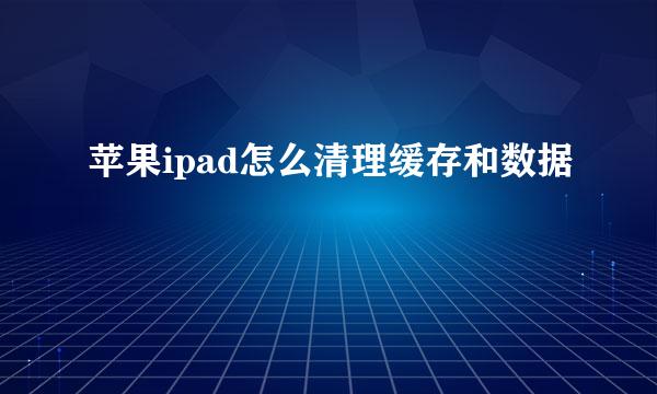 苹果ipad怎么清理缓存和数据