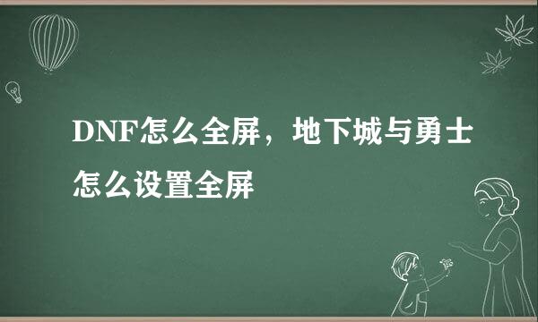 DNF怎么全屏，地下城与勇士怎么设置全屏