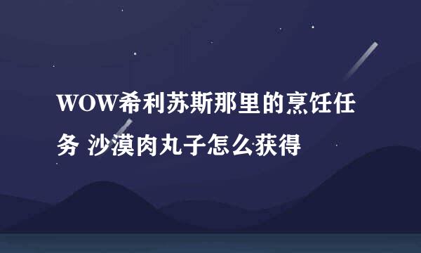 WOW希利苏斯那里的烹饪任务 沙漠肉丸子怎么获得