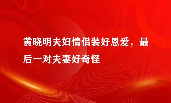 黄晓明夫妇情侣装好恩爱，最后一对夫妻好奇怪