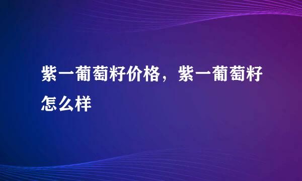 紫一葡萄籽价格，紫一葡萄籽怎么样