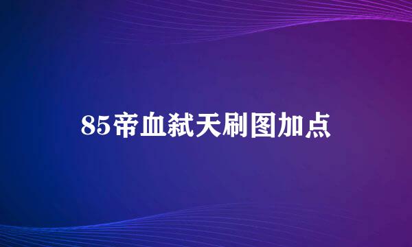 85帝血弑天刷图加点
