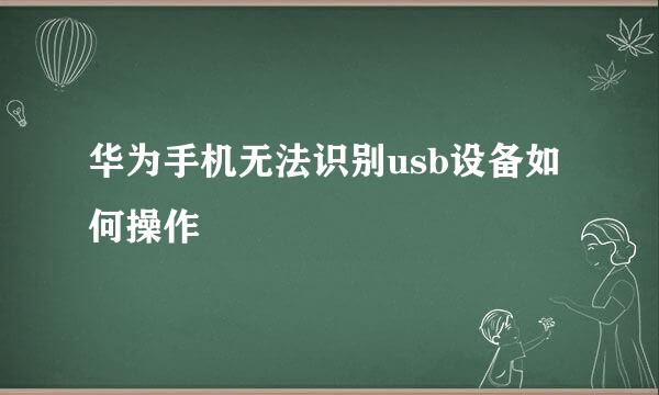 华为手机无法识别usb设备如何操作