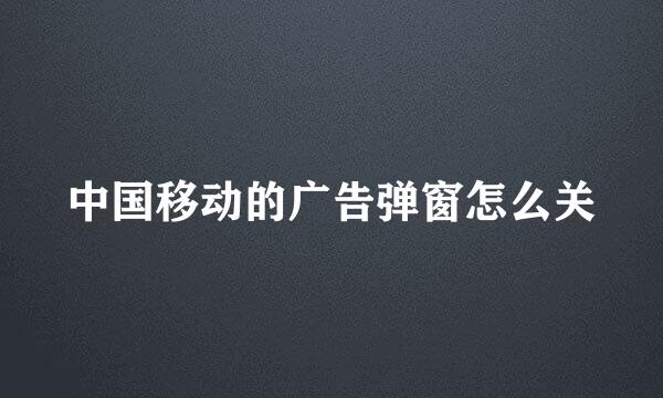 中国移动的广告弹窗怎么关