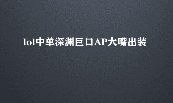 lol中单深渊巨口AP大嘴出装