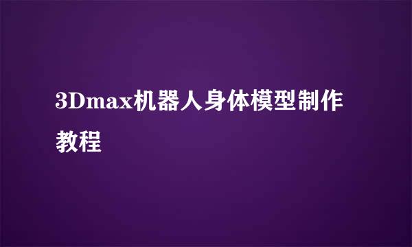 3Dmax机器人身体模型制作教程