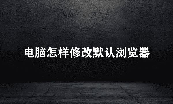 电脑怎样修改默认浏览器