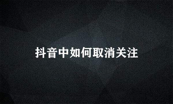 抖音中如何取消关注