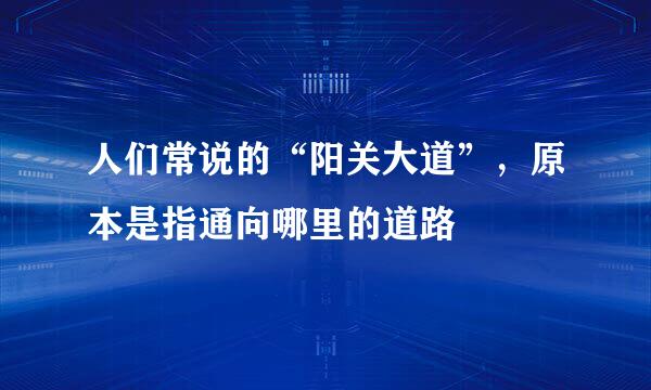 人们常说的“阳关大道”，原本是指通向哪里的道路