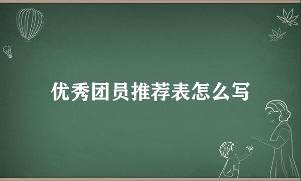 优秀团员推荐表怎么写