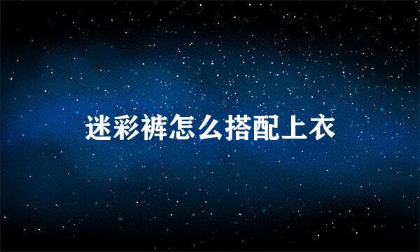 迷彩裤怎么搭配上衣