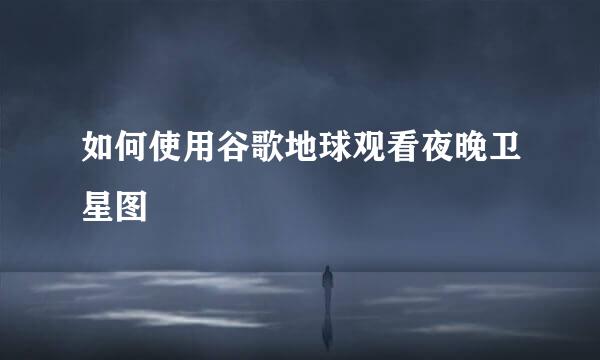 如何使用谷歌地球观看夜晚卫星图