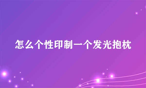 怎么个性印制一个发光抱枕