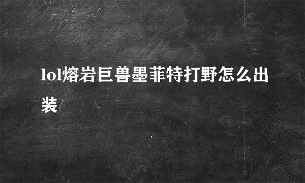 lol熔岩巨兽墨菲特打野怎么出装