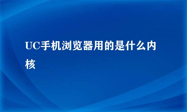 UC手机浏览器用的是什么内核