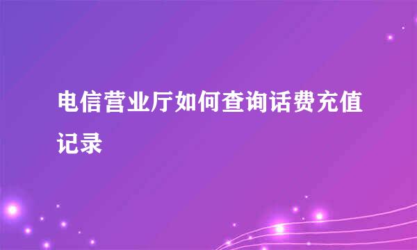 电信营业厅如何查询话费充值记录