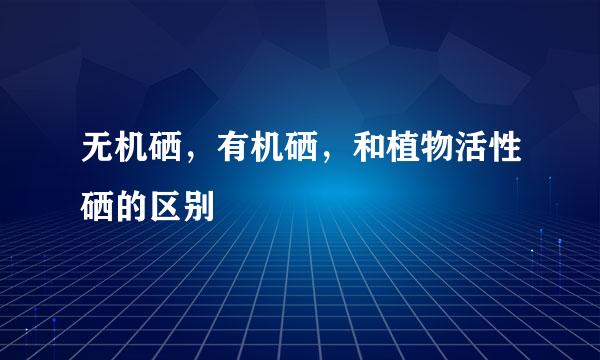 无机硒，有机硒，和植物活性硒的区别