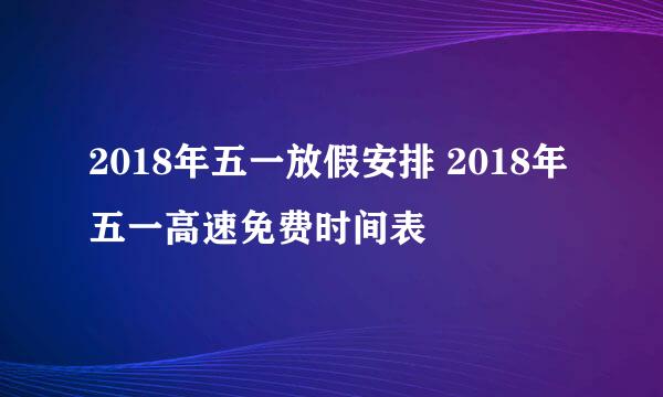 2018年五一放假安排 2018年五一高速免费时间表