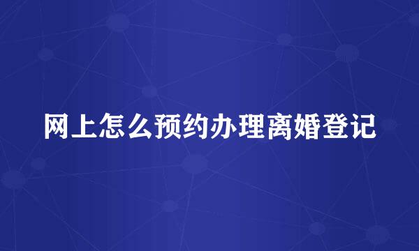 网上怎么预约办理离婚登记