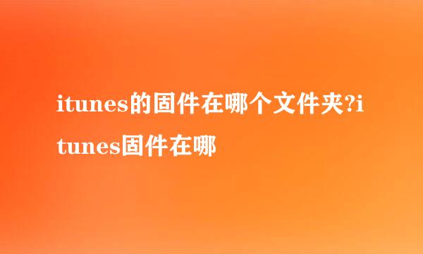 itunes的固件在哪个文件夹?itunes固件在哪