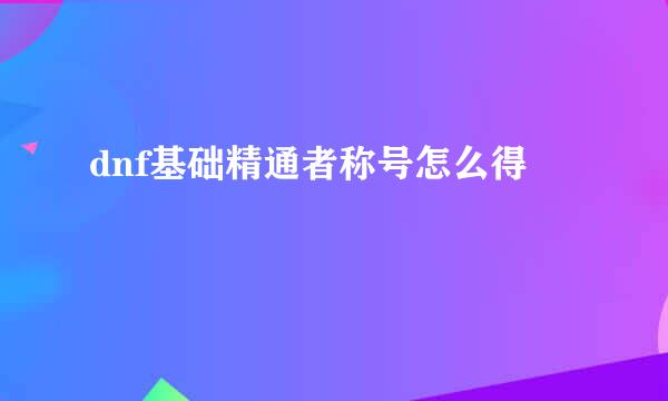 dnf基础精通者称号怎么得