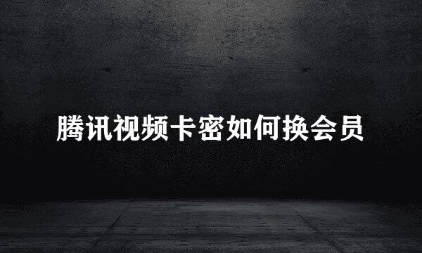 腾讯视频卡密如何换会员