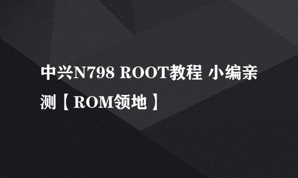 中兴N798 ROOT教程 小编亲测【ROM领地】