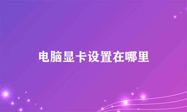 电脑显卡设置在哪里