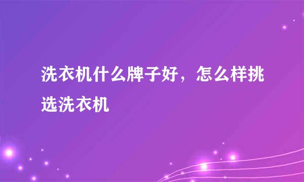 洗衣机什么牌子好，怎么样挑选洗衣机